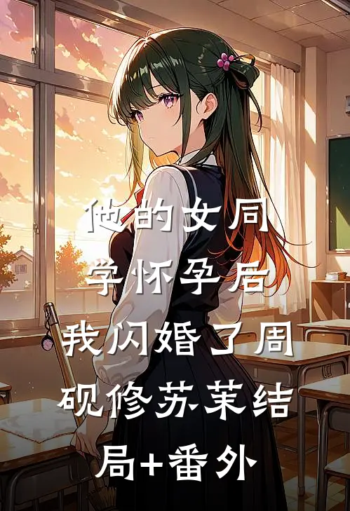 他的女同学怀孕后，我闪婚了周砚修苏茉结局+番外
