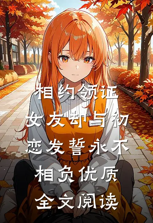 相约领证，女友却与初恋发誓永不相负优质全文阅读