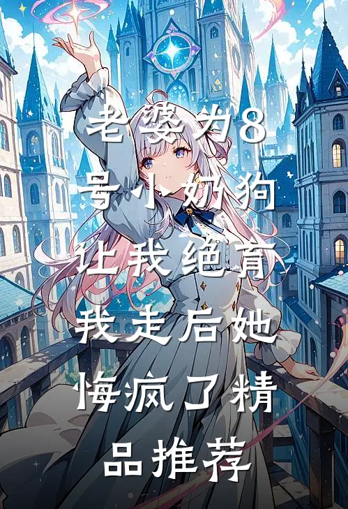 老婆为8号小奶狗让我绝育，我走后她悔疯了精品推荐