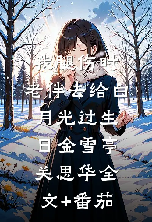 我腿伤时，老伴去给白月光过生日金雪亭关思华全文+番茄