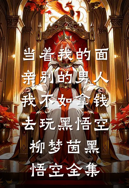 当着我的面亲别的男人我不如拿钱去玩黑悟空柳梦茵黑悟空 全集