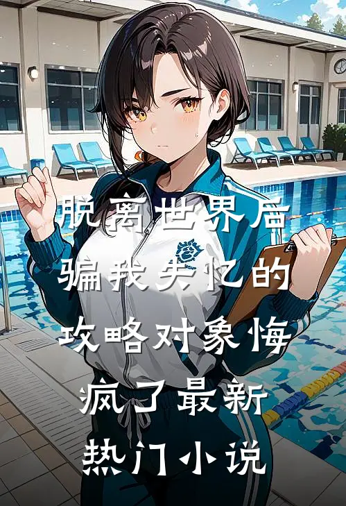 脱离世界后，骗我失忆的攻略对象悔疯了最新热门小说