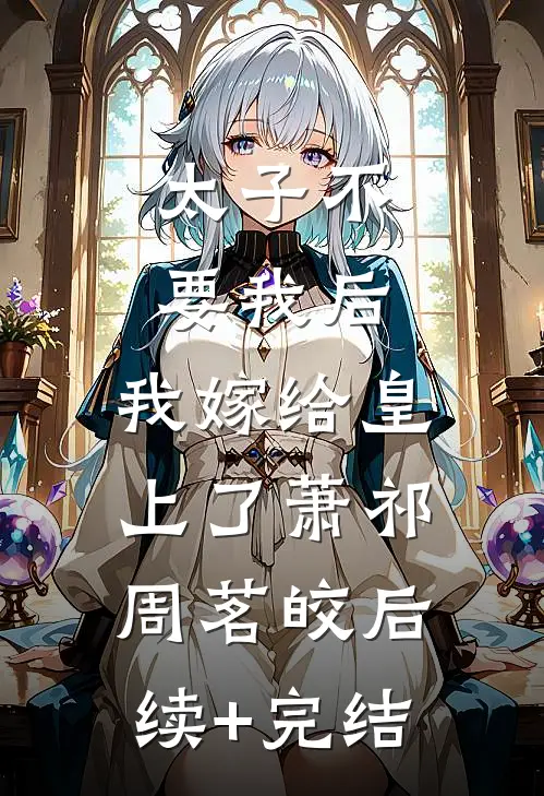太子不要我后，我嫁给皇上了萧祁周茗皎后续+完结