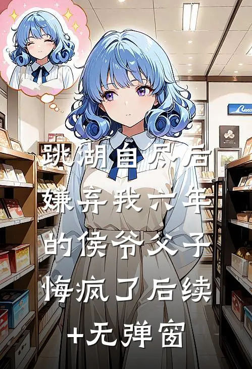 跳湖自尽后，嫌弃我六年的侯爷父子悔疯了后续+无弹窗