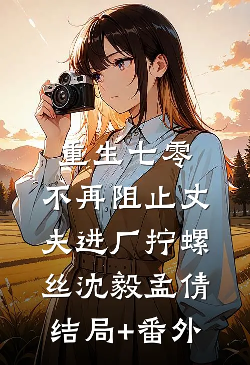 重生七零，不再阻止丈夫进厂拧螺丝沈毅孟倩结局+番外