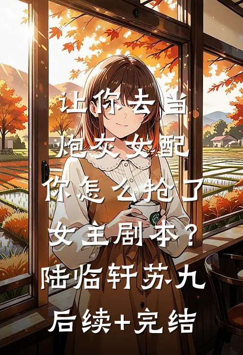 让你去当炮灰女配，你怎么抢了女主剧本？陆临轩苏九后续+完结