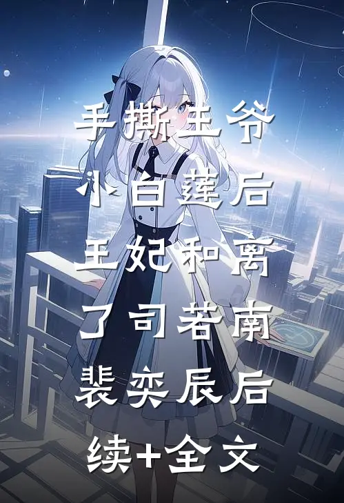 手撕王爷小白莲后，王妃和离了司若南裴奕辰后续+全文