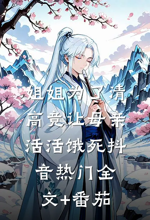 姐姐为了清高竟让母亲活活饿死抖音热门全文+番茄