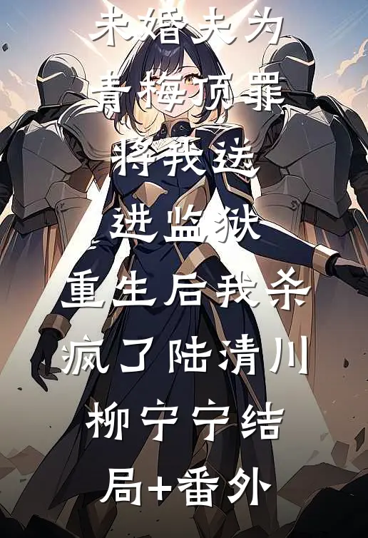 未婚夫为青梅顶罪将我送进监狱，重生后我杀疯了陆清川柳宁宁结局+番外