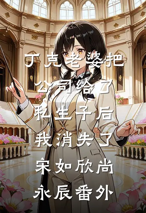 丁克老婆把公司给了私生子后，我消失了宋如欣尚永辰番外