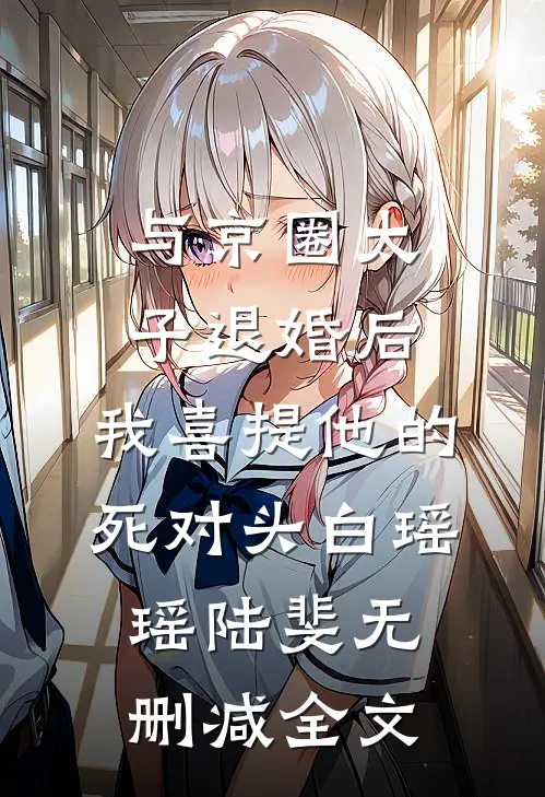 与京圈太子退婚后，我喜提他的死对头白瑶瑶陆斐无删减全文