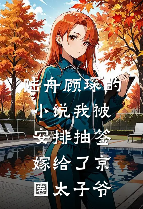 陆舟顾琛的小说我被安排抽签嫁给了京圈太子爷