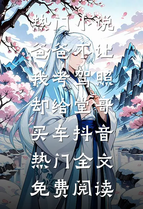 热门小说爸爸不让我考驾照，却给堂哥买车抖音热门全文免费阅读