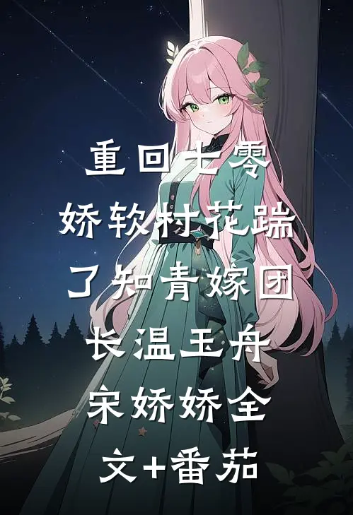 重回七零：娇软村花踹了知青嫁团长温玉舟宋娇娇全文+番茄