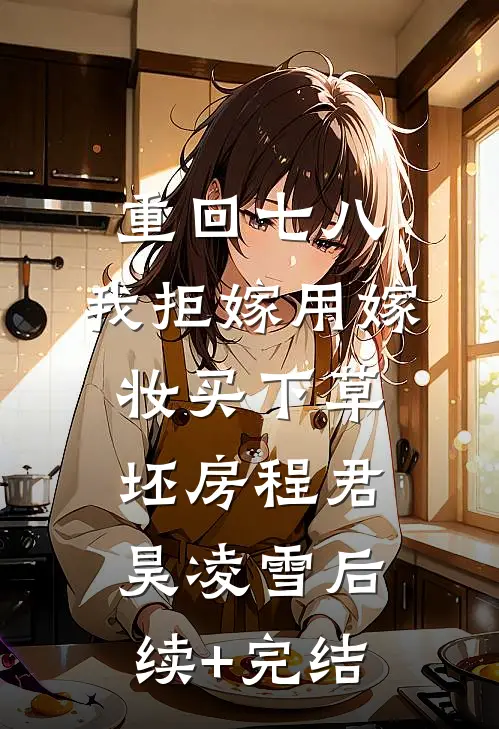 重回七八，我拒嫁用嫁妆买下草坯房程君昊凌雪后续+完结