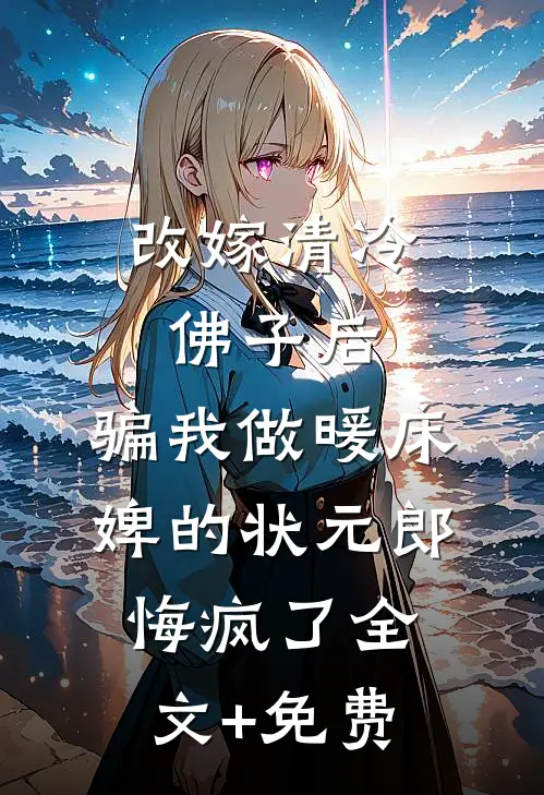 改嫁清冷佛子后，骗我做暖床婢的状元郎悔疯了全文+免费