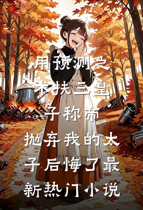 用预测之术扶三皇子称帝，抛弃我的太子后悔了最新热门小说