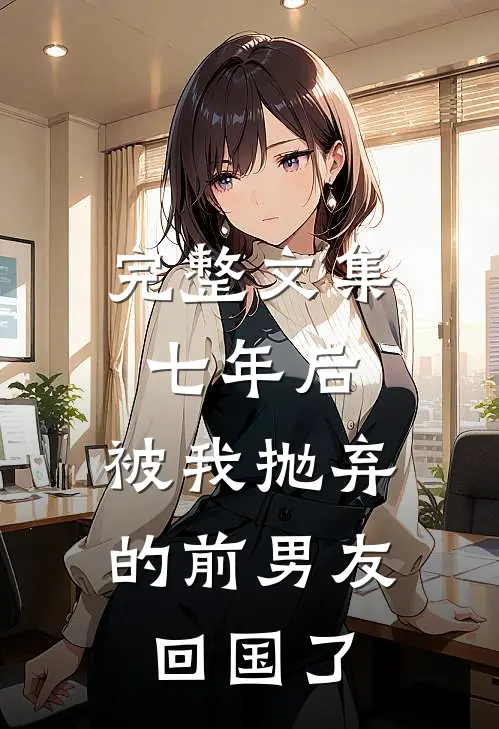 完整文集七年后，被我抛弃的前男友回国了