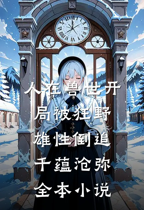 人在兽世开局被狂野雄性倒追千蕴沧弥全本小说