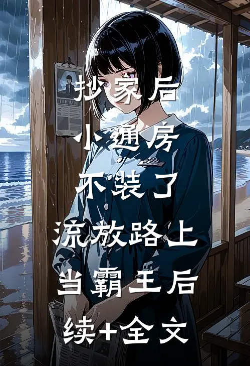 抄家后，小通房不装了，流放路上当霸王后续+全文