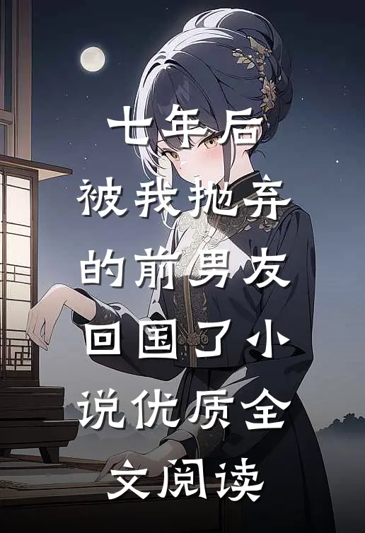 七年后,被我抛弃的前男友回国了小说优质全文阅读