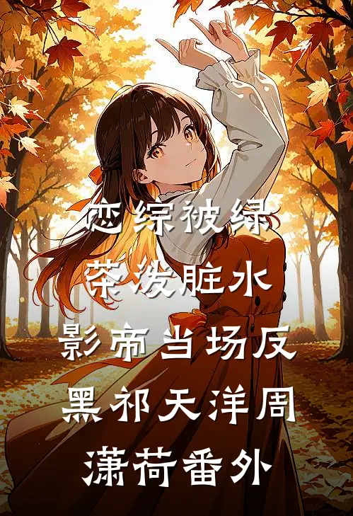 恋综被绿茶泼脏水，影帝当场反黑祁天洋周潇荷 番外