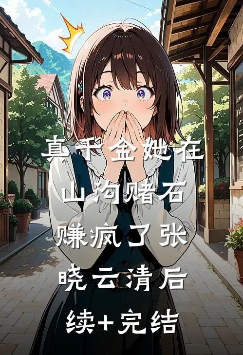 真千金她在山沟赌石赚疯了张晓云清后续+完结
