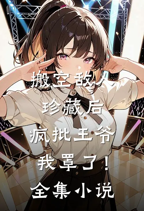 搬空敌人珍藏后，疯批王爷我罩了！全集小说