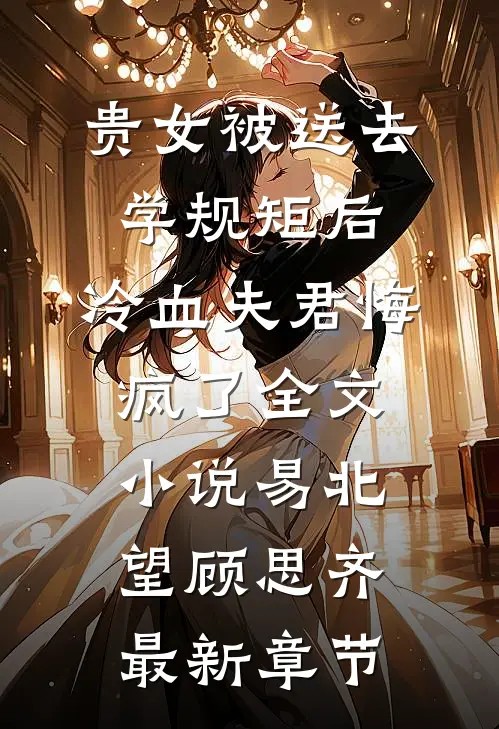贵女被送去学规矩后，冷血夫君悔疯了全文小说易北望顾思齐最新章节