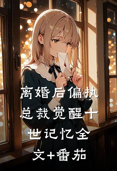 离婚后偏执总裁觉醒十世记忆全文+番茄