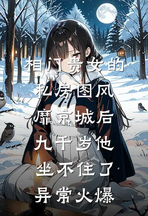 相门贵女的私房图风靡京城后，九千岁他坐不住了异常火爆