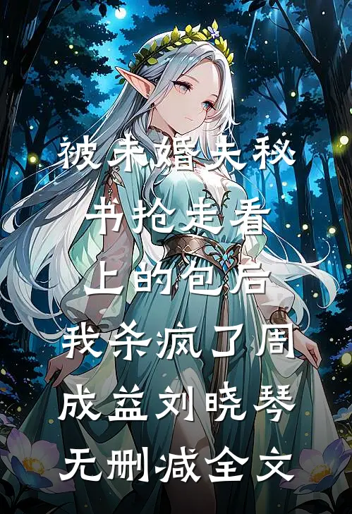 被未婚夫秘书抢走看上的包后，我杀疯了周成益刘晓琴无删减全文