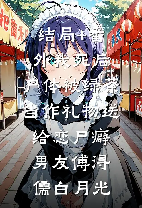 结局+番外我死后，尸体被绿茶当作礼物送给恋尸癖男友傅浔儒白月光