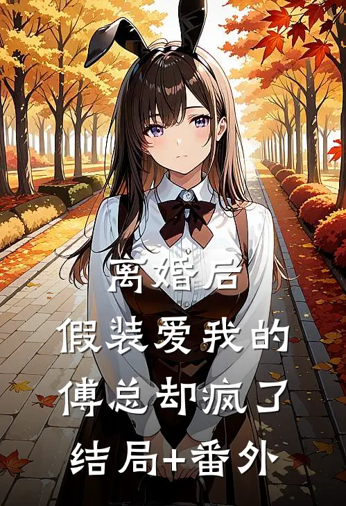 离婚后，假装爱我的傅总却疯了结局+番外