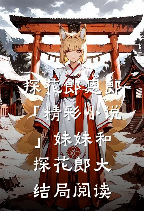 探花郎恩郎「精彩小说」妹妹和探花郎大结局阅读