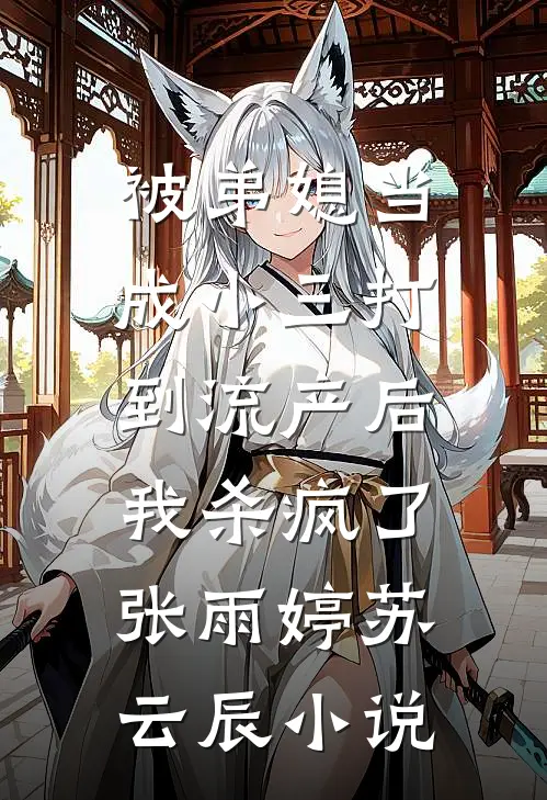 被弟媳当成小三打到流产后，我杀疯了张雨婷苏云辰小说