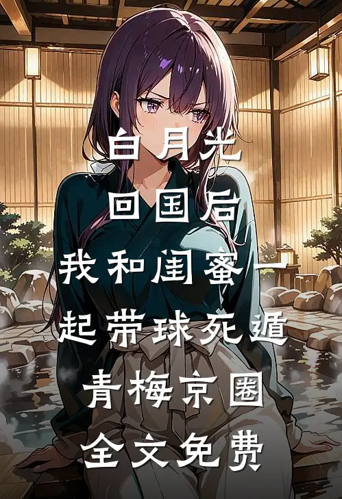 白月光回国后，我和闺蜜一起带球死遁青梅京圈全文免费