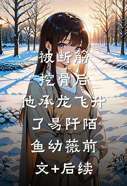 被断筋挖骨后，他承龙飞升了易阡陌鱼幼薇前文+后续