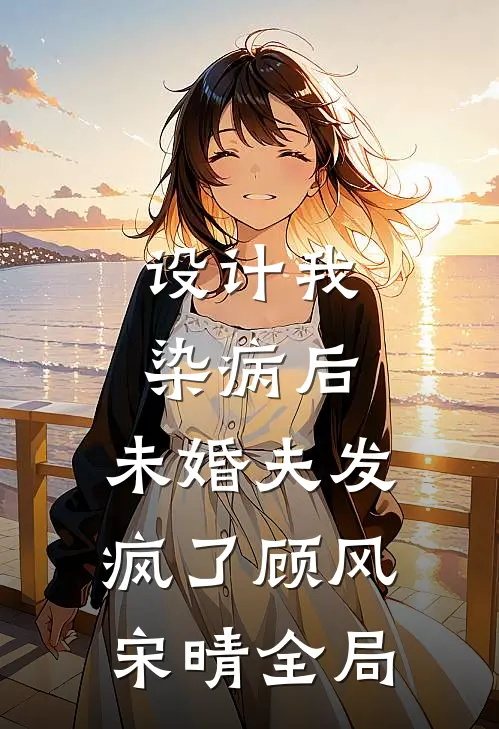 设计我染病后，未婚夫发疯了顾风宋晴全局