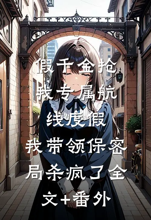 假千金抢我专属航线度假，我带领保密局杀疯了全文+番外