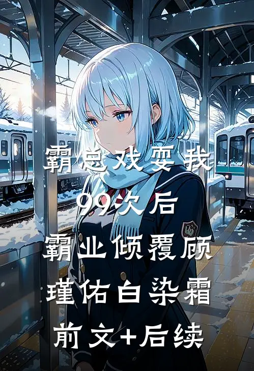 霸总戏耍我99次后，霸业倾覆顾瑾佑白染霜前文+后续