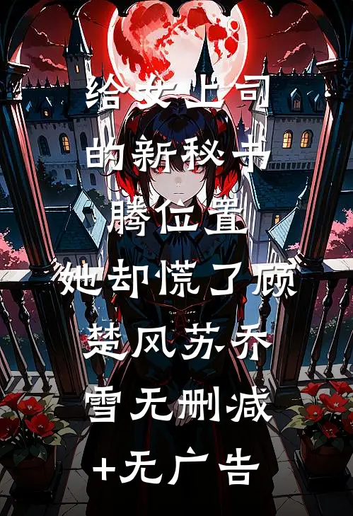 给女上司的新秘书腾位置，她却慌了顾楚风苏乔雪无删减+无广告