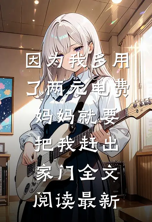 因为我多用了两元电费，妈妈就要把我赶出家门全文阅读最新