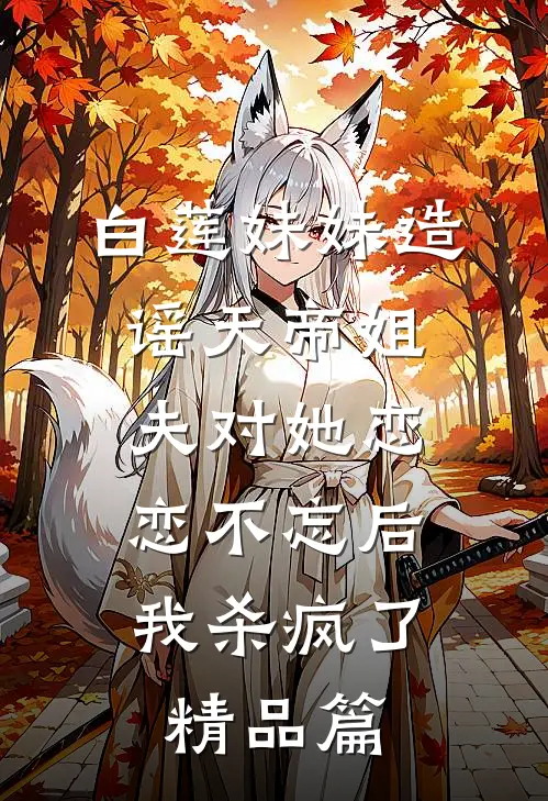 白莲妹妹造谣天帝姐夫对她恋恋不忘后，我杀疯了精品篇