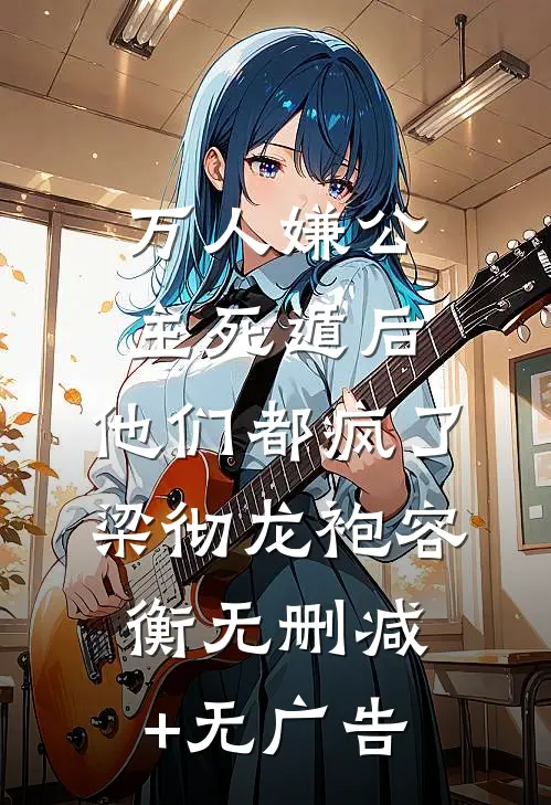 万人嫌公主死遁后，他们都疯了梁彻龙袍容衡无删减+无广告