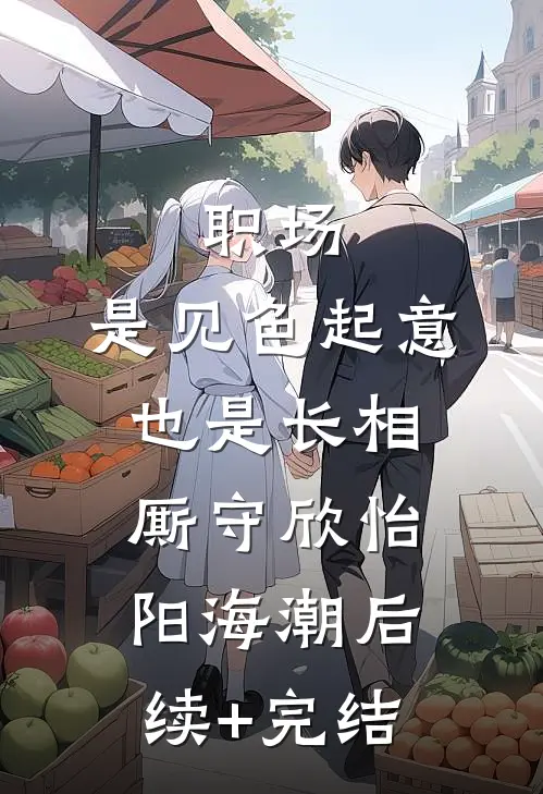 职场：是见色起意也是长相厮守欣怡阳海潮后续+完结