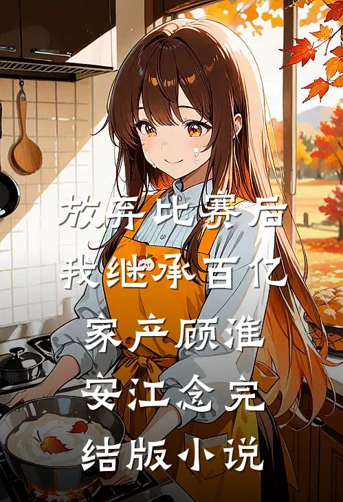 放弃比赛后，我继承百亿家产顾淮安江念完结版小说