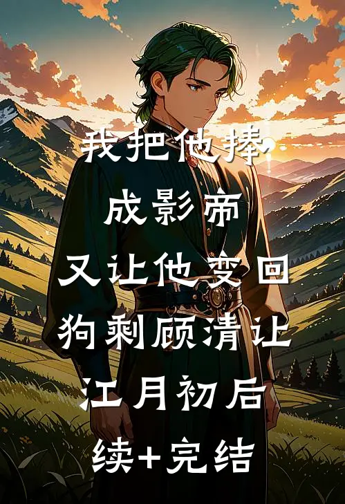 我把他捧成影帝，又让他变回狗剩顾清让江月初后续+完结