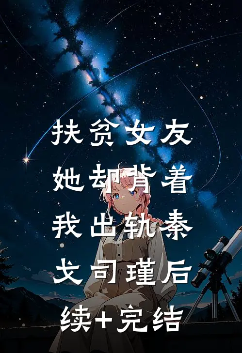 扶贫女友，她却背着我出轨秦戈司瑾后续+完结