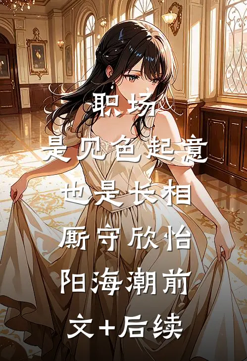 职场：是见色起意也是长相厮守欣怡阳海潮前文+后续